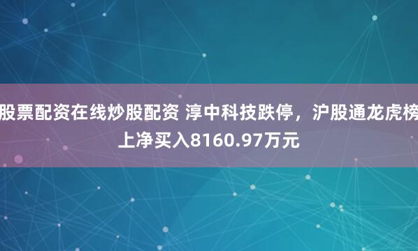 股票配资在线炒股配资 淳中科技跌停，沪股通龙虎榜上净买入8160.97万元