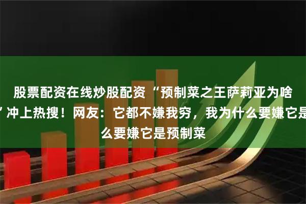 股票配资在线炒股配资 “预制菜之王萨莉亚为啥没人骂”冲上热搜！网友：它都不嫌我穷，我为什么要嫌它是预制菜