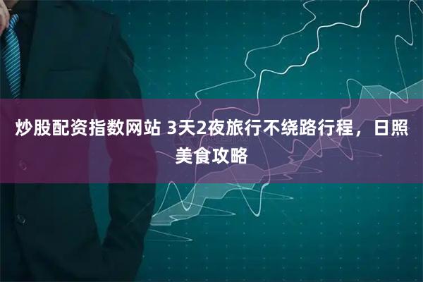 炒股配资指数网站 3天2夜旅行不绕路行程,日照美食攻略