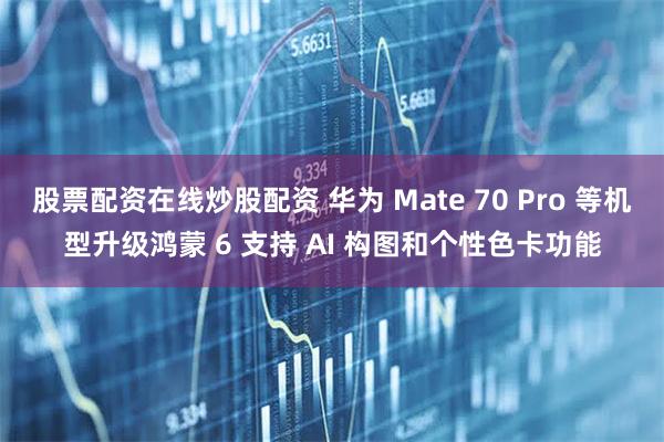 股票配资在线炒股配资 华为 Mate 70 Pro 等机型升级鸿蒙 6 支持 AI 构图和个性色卡功能