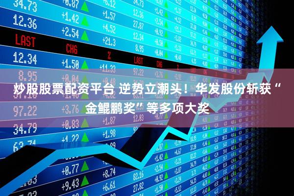 炒股股票配资平台 逆势立潮头！华发股份斩获“金鲲鹏奖”等多项大奖