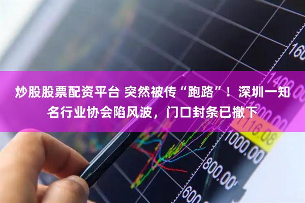 炒股股票配资平台 突然被传“跑路”!深圳一知名行业协会陷风波,门口封条已撤下