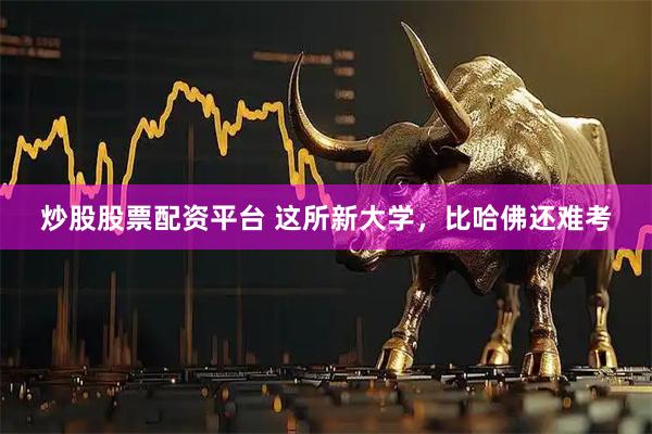 炒股股票配资平台 这所新大学,比哈佛还难考