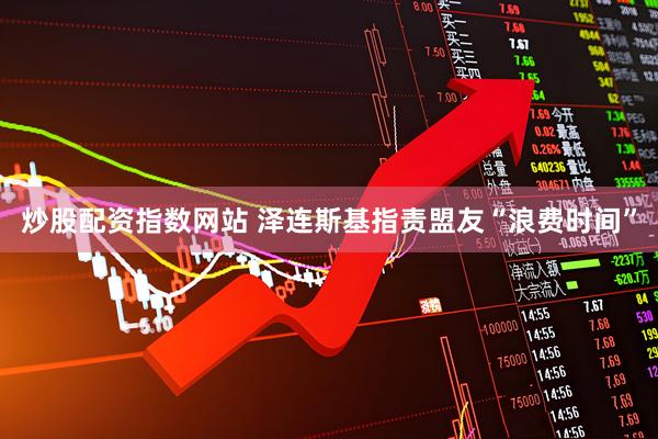 炒股配资指数网站 泽连斯基指责盟友“浪费时间”