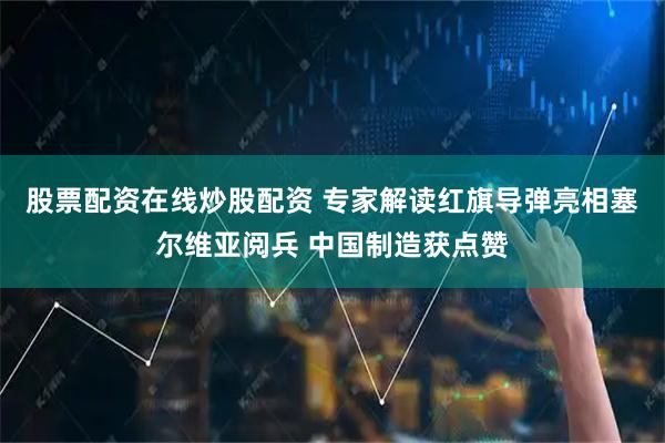 股票配资在线炒股配资 专家解读红旗导弹亮相塞尔维亚阅兵 中国制造获点赞