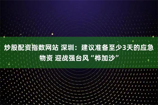 炒股配资指数网站 深圳:建议准备至少3天的应急物资 迎战强台风“桦加沙”