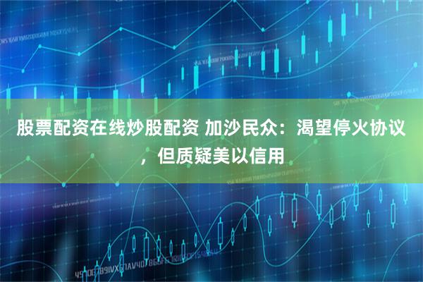 股票配资在线炒股配资 加沙民众:渴望停火协议,但质疑美以信用