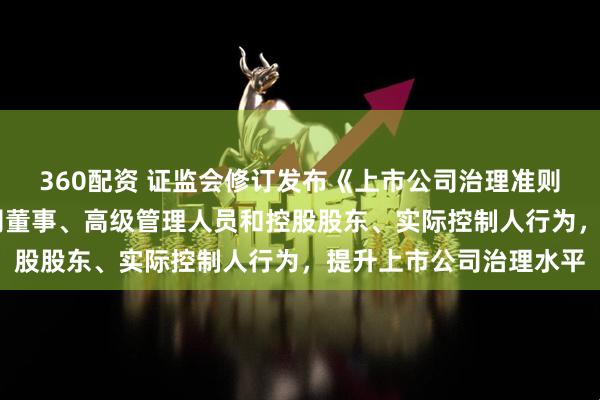 360配资 证监会修订发布《上市公司治理准则》 进一步规范上市公司董事、高级管理人员和控股股东、实际控制人行为,提升上市公司治理水平