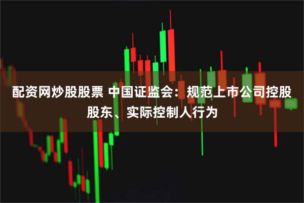 配资网炒股股票 中国证监会:规范上市公司控股股东、实际控制人行为