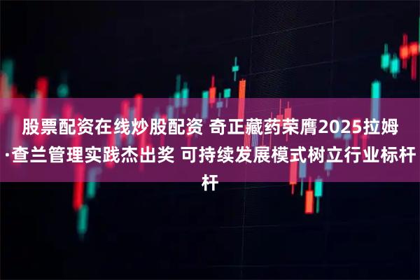 股票配资在线炒股配资 奇正藏药荣膺2025拉姆·查兰管理实践杰出奖 可持续发展模式树立行业标杆