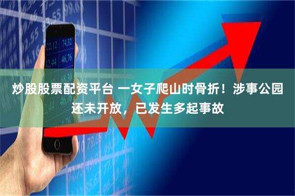 炒股股票配资平台 一女子爬山时骨折！涉事公园还未开放，已发生多起事故