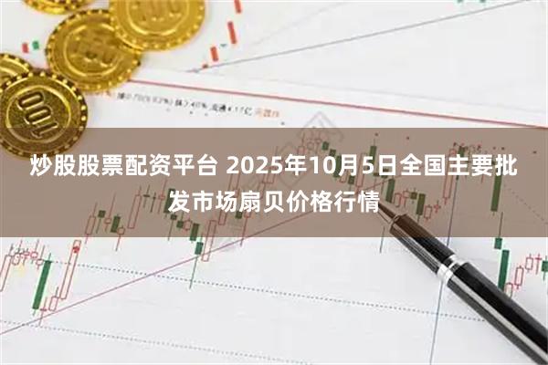 炒股股票配资平台 2025年10月5日全国主要批发市场扇贝价格行情