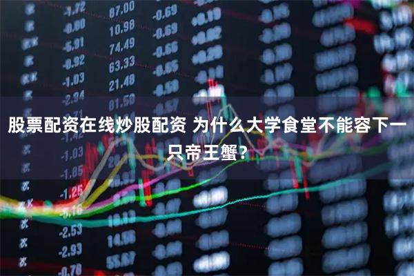股票配资在线炒股配资 为什么大学食堂不能容下一只帝王蟹？