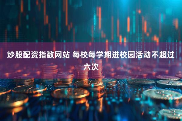 炒股配资指数网站 每校每学期进校园活动不超过六次