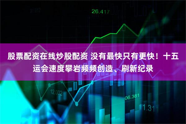 股票配资在线炒股配资 没有最快只有更快！十五运会速度攀岩频频创造、刷新纪录
