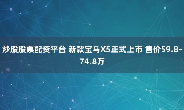 炒股股票配资平台 新款宝马X5正式上市 售价59.8-74.8万