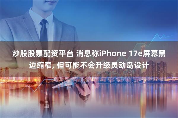 炒股股票配资平台 消息称iPhone 17e屏幕黑边缩窄, 但可能不会升级灵动岛设计