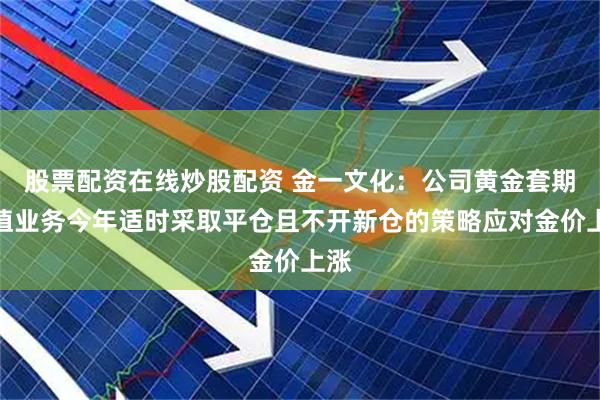 股票配资在线炒股配资 金一文化：公司黄金套期保值业务今年适时采取平仓且不开新仓的策略应对金价上涨
