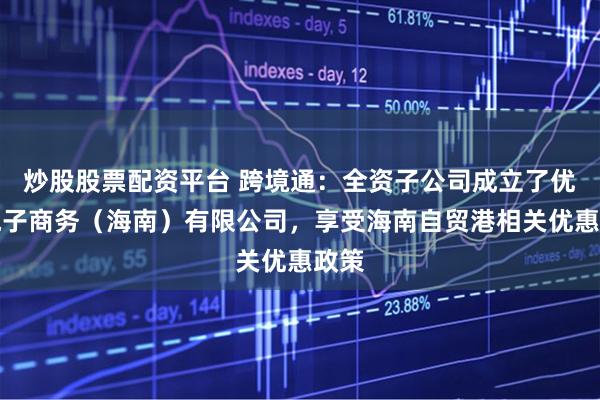 炒股股票配资平台 跨境通：全资子公司成立了优骋电子商务（海南）有限公司，享受海南自贸港相关优惠政策