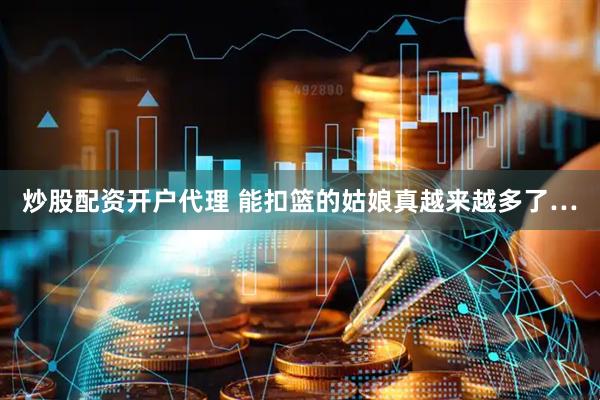 炒股配资开户代理 能扣篮的姑娘真越来越多了…