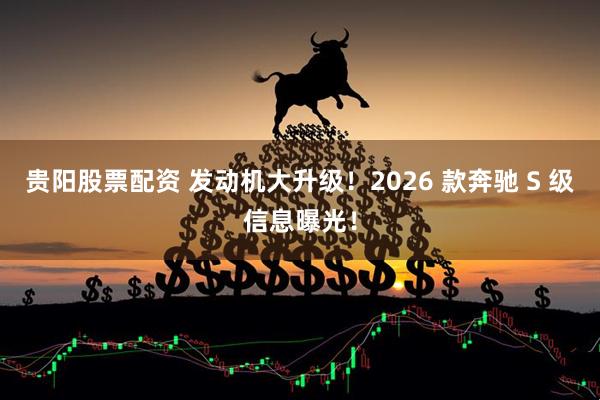 贵阳股票配资 发动机大升级！2026 款奔驰 S 级信息曝光！