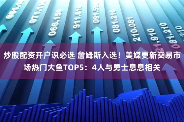 炒股配资开户识必选 詹姆斯入选！美媒更新交易市场热门大鱼TOP5：4人与勇士息息相关