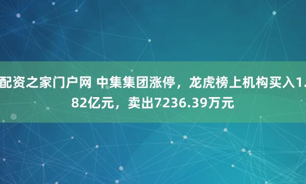 配资之家门户网 中集集团涨停，龙虎榜上机构买入1.82亿元，卖出7236.39万元