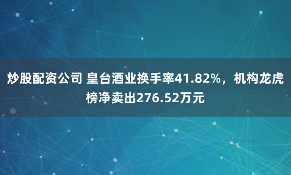 炒股配资公司 皇台酒业换手率41.82%，机构龙虎榜净卖出276.52万元