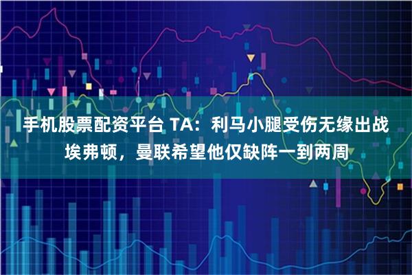 手机股票配资平台 TA：利马小腿受伤无缘出战埃弗顿，曼联希望他仅缺阵一到两周