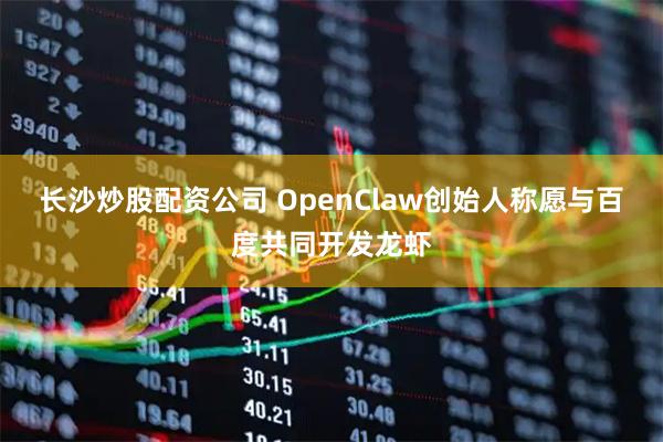 长沙炒股配资公司 OpenClaw创始人称愿与百度共同开发龙虾
