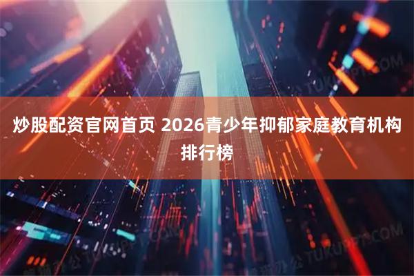 炒股配资官网首页 2026青少年抑郁家庭教育机构排行榜