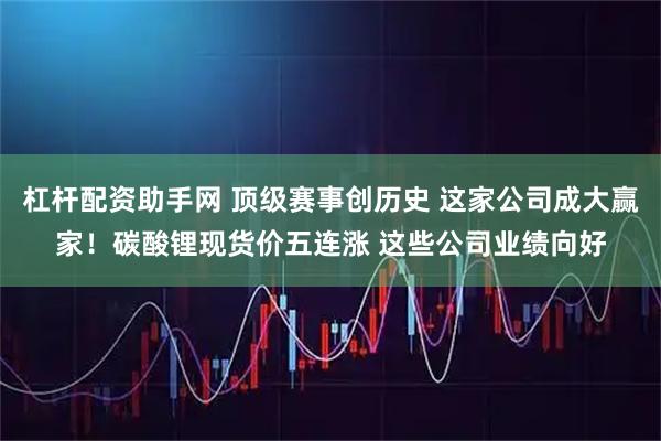 杠杆配资助手网 顶级赛事创历史 这家公司成大赢家！碳酸锂现货价五连涨 这些公司业绩向好