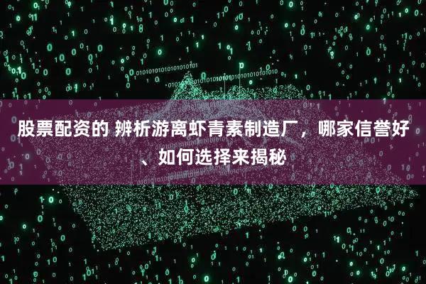 股票配资的 辨析游离虾青素制造厂，哪家信誉好、如何选择来揭秘