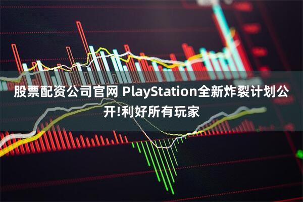股票配资公司官网 PlayStation全新炸裂计划公开!利好所有玩家