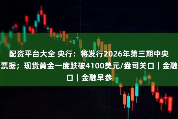 配资平台大全 央行：将发行2026年第三期中央银行票据；现货黄金一度跌破4100美元/盎司关口｜金融早参