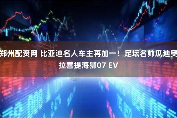 郑州配资网 比亚迪名人车主再加一！足坛名帅瓜迪奥拉喜提海狮07 EV