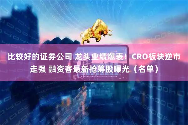 比较好的证券公司 龙头业绩爆表！CRO板块逆市走强 融资客最新抢筹股曝光（名单）