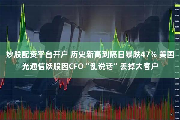炒股配资平台开户 历史新高到隔日暴跌47% 美国光通信妖股因CFO“乱说话”丢掉大客户