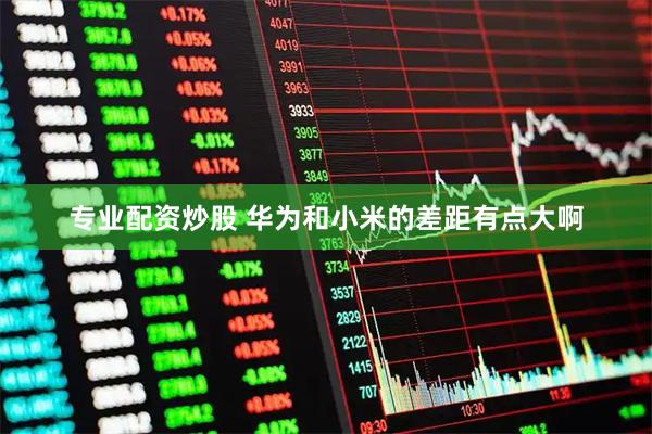 专业配资炒股 华为和小米的差距有点大啊