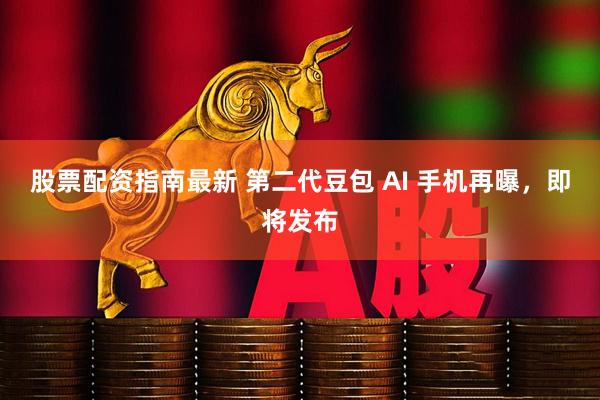 股票配资指南最新 第二代豆包 AI 手机再曝，即将发布