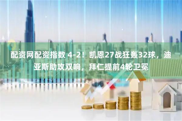 配资网配资指数 4-2！凯恩27战狂轰32球，迪亚斯助攻双响，拜仁提前4轮卫冕